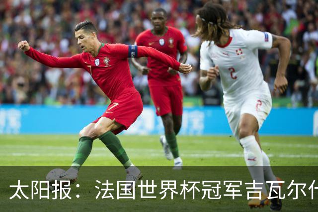 太阳报：法国世界杯冠军吉瓦尔什退役后销售泳池，不再与队友联系